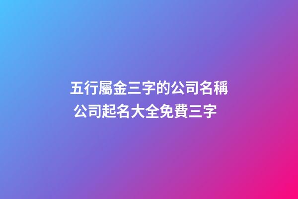 五行屬金三字的公司名稱 公司起名大全免費三字-第1張-公司起名-玄機派